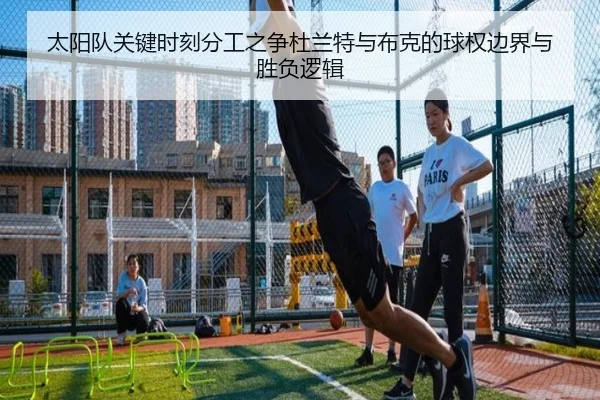 太阳队关键时刻分工之争杜兰特与布克的球权边界与胜负逻辑