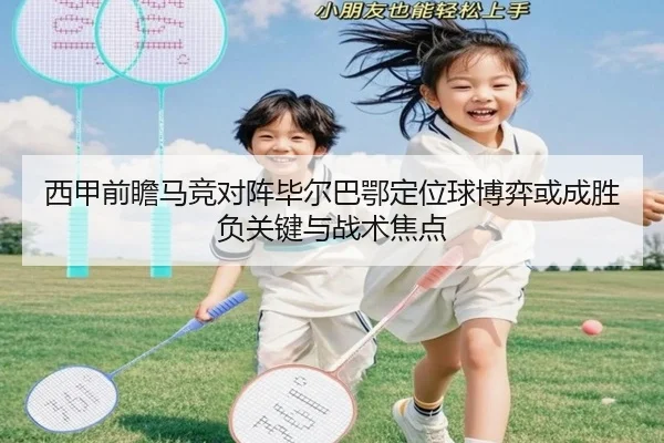 西甲前瞻马竞对阵毕尔巴鄂定位球博弈或成胜负关键与战术焦点