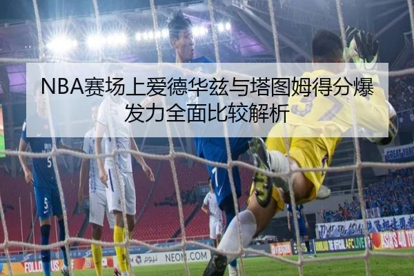 NBA赛场上爱德华兹与塔图姆得分爆发力全面比较解析