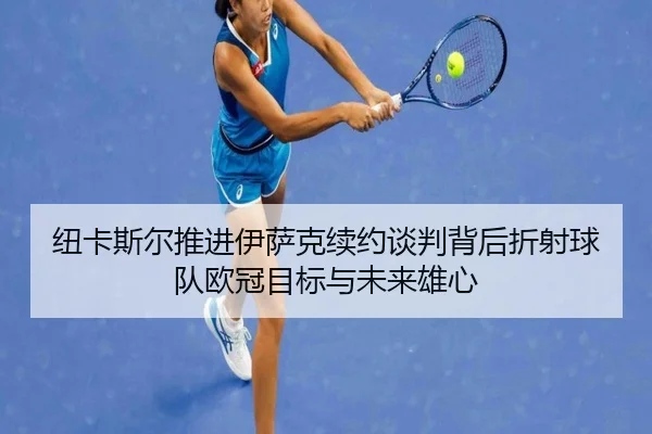 纽卡斯尔推进伊萨克续约谈判背后折射球队欧冠目标与未来雄心