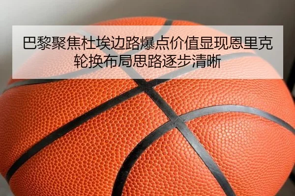 巴黎聚焦杜埃边路爆点价值显现恩里克轮换布局思路逐步清晰