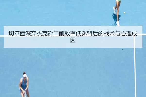 切尔西深究杰克逊门前效率低迷背后的战术与心理成因