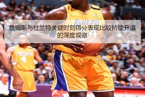 詹姆斯与杜兰特关键时刻得分表现比较持续升温的深度观察