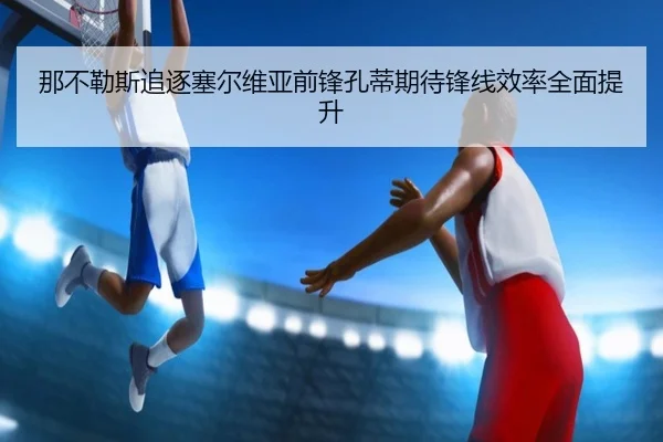 那不勒斯追逐塞尔维亚前锋孔蒂期待锋线效率全面提升