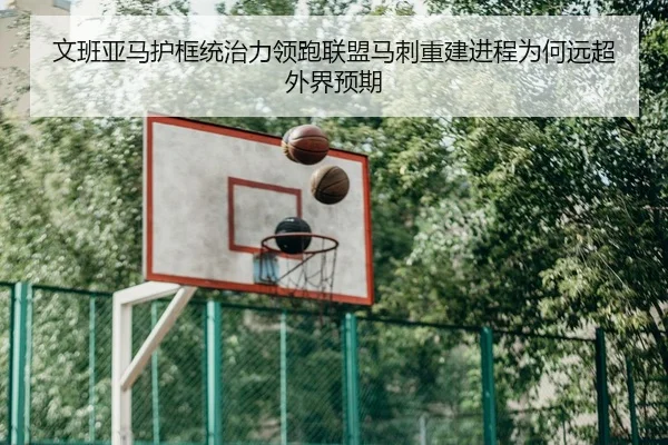 文班亚马护框统治力领跑联盟马刺重建进程为何远超外界预期