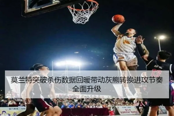 莫兰特突破杀伤数据回暖带动灰熊转换进攻节奏全面升级